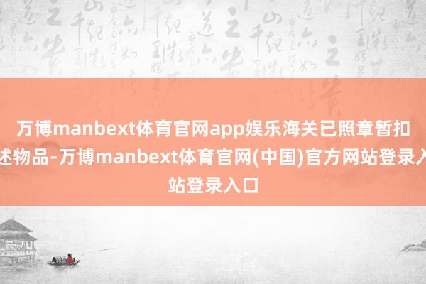 万博manbext体育官网app娱乐海关已照章暂扣上述物品-万博manbext体育官网(中国)官方网站登录入口