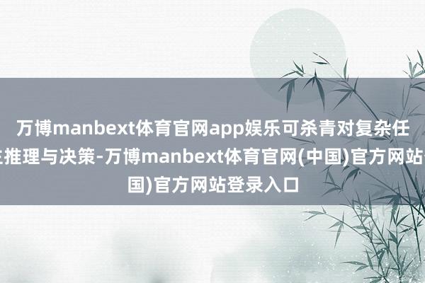 万博manbext体育官网app娱乐可杀青对复杂任务的自主推理与决策-万博manbext体育官网(中