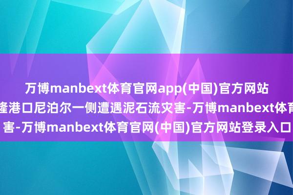 万博manbext体育官网app(中国)官方网站西藏日喀则市吉隆县吉隆港口尼泊尔一侧遭遇泥石流灾害-万博manbext体育官网(中国)官方网站登录入口