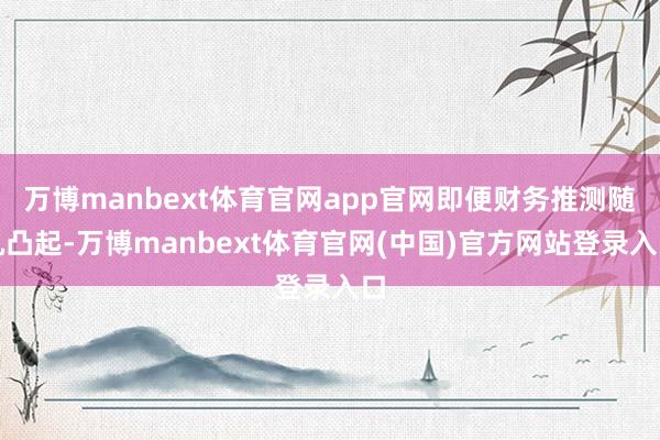 万博manbext体育官网app官网即便财务推测随机凸起-万博manbext体育官网(中国)官方网站登录入口