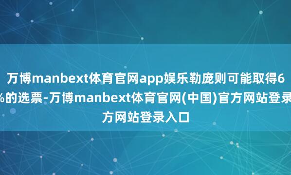 万博manbext体育官网app娱乐勒庞则可能取得69.5%的选票-万博manbext体育官网(中国