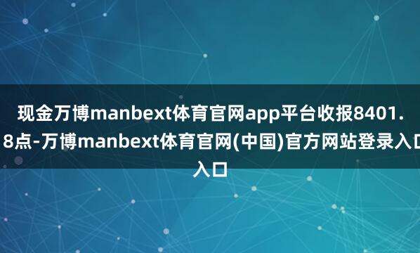 现金万博manbext体育官网app平台收报8401.18点-万博manbext体育官网(中国)官方