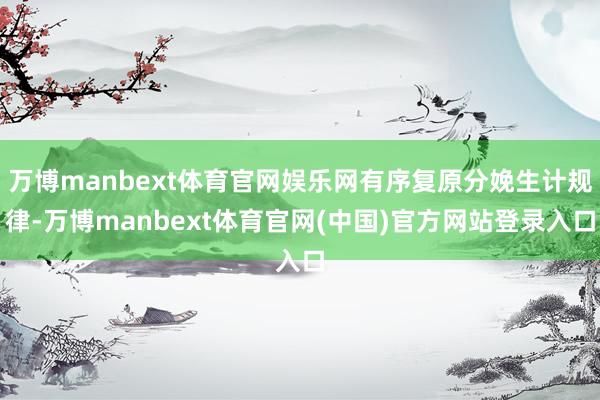 万博manbext体育官网娱乐网有序复原分娩生计规律-万博manbext体育官网(中国)官方网站登录