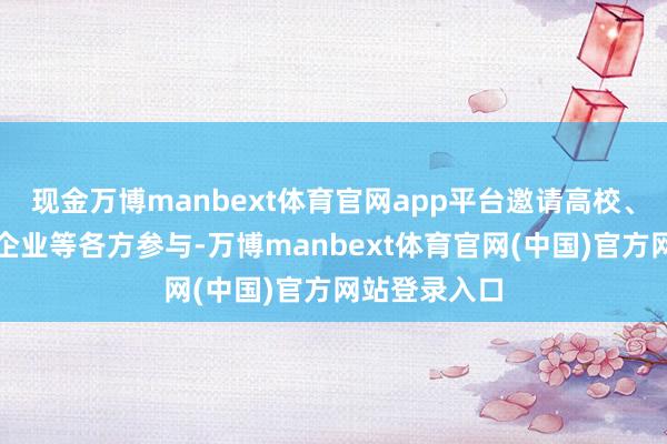 现金万博manbext体育官网app平台邀请高校、科研院所、企业等各方参与-万博manbext体育官