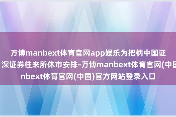万博manbext体育官网app娱乐为把柄中国证监会联系示知及沪、深证券往来所休市安排-万博manb