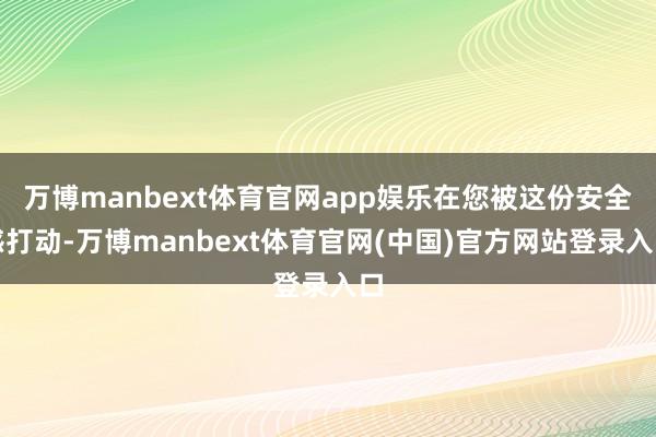 万博manbext体育官网app娱乐在您被这份安全感打动-万博manbext体育官网(中国)官方网站