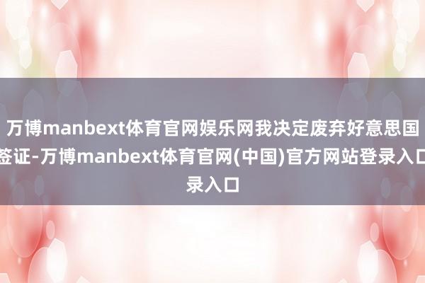 万博manbext体育官网娱乐网我决定废弃好意思国签证-万博manbext体育官网(中国)官方网站登