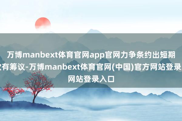 万博manbext体育官网app官网力争条约出短期拨款有筹议-万博manbext体育官网(中国)官方