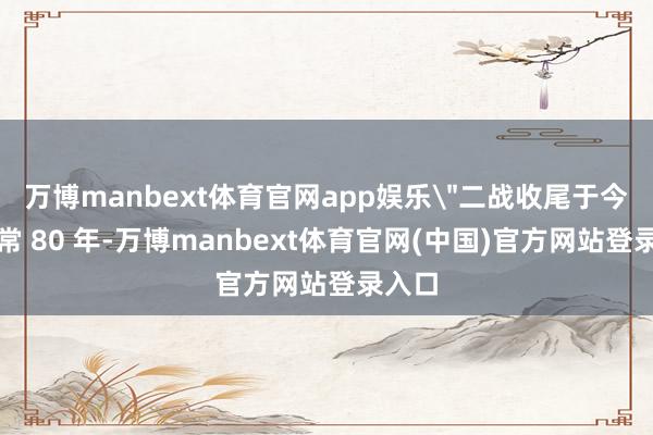 万博manbext体育官网app娱乐＂二战收尾于今已往常 80 年-万博manbext体育官网(中国