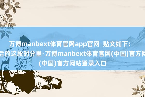 万博manbext体育官网app官网  贴文如下： 在决赛领域后的这段时分里-万博manbext体育