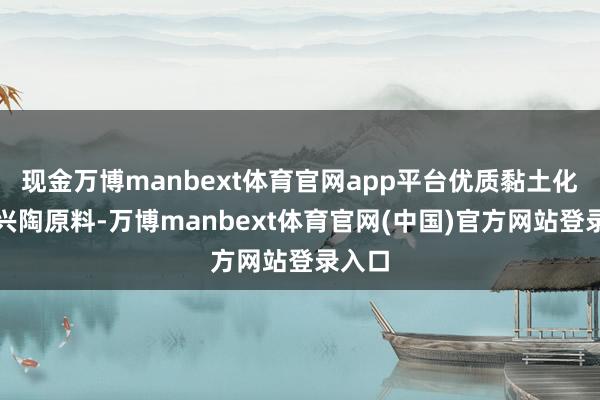现金万博manbext体育官网app平台优质黏土化作坭兴陶原料-万博manbext体育官网(中国)官