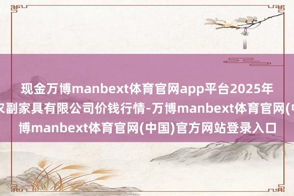 现金万博manbext体育官网app平台2025年10月16日平凉新阳光农副家具有限公司价钱行情-万博manbext体育官网(中国)官方网站登录入口