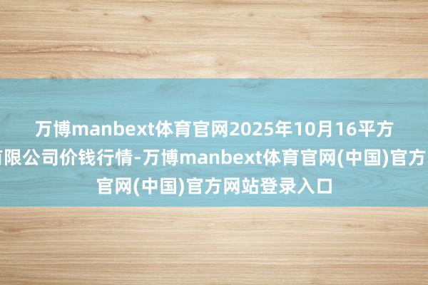 万博manbext体育官网2025年10月16平方德首衡实业有限公司价钱行情-万博manbext体育