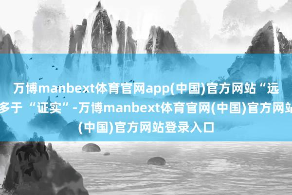 万博manbext体育官网app(中国)官方网站“远景” 经常多于 “证实”-万博manbext体育官网(中国)官方网站登录入口