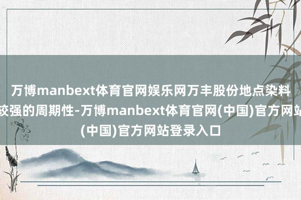 万博manbext体育官网娱乐网万丰股份地点染料行业具有较强的周期性-万博manbext体育官网(中