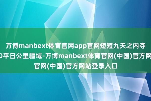万博manbext体育官网app官网短短九天之内夺取或者5400平日公里疆域-万博manbext体育