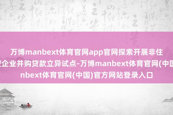 万博manbext体育官网app官网探索开展非住户并购贷款、科技型企业并购贷款立异试点-万博manb