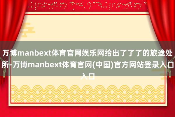 万博manbext体育官网娱乐网给出了了了的旅途处所-万博manbext体育官网(中国)官方网站登录