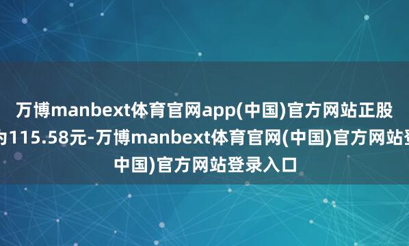万博manbext体育官网app(中国)官方网站正股最新价为115.58元-万博manbext体育官