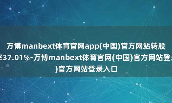 万博manbext体育官网app(中国)官方网站转股溢价率37.01%-万博manbext体育官网(