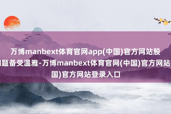 万博manbext体育官网app(中国)官方网站股份质押问题备受温雅-万博manbext体育官网(中
