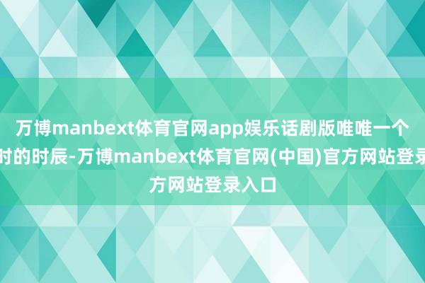 万博manbext体育官网app娱乐话剧版唯唯一个半小时的时辰-万博manbext体育官网(中国)官