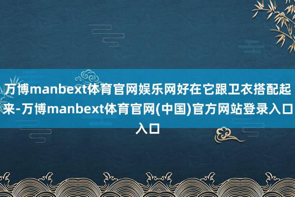 万博manbext体育官网娱乐网好在它跟卫衣搭配起来-万博manbext体育官网(中国)官方网站登录