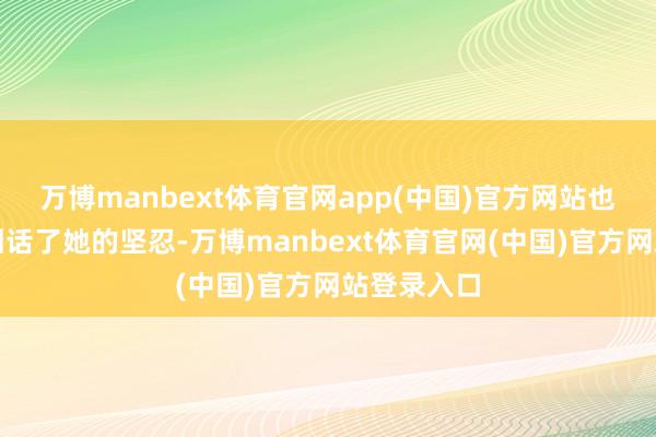 万博manbext体育官网app(中国)官方网站也在视频中回话了她的坚忍-万博manbext体育官网