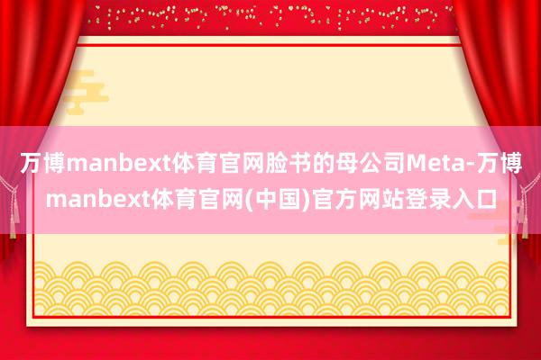万博manbext体育官网脸书的母公司Meta-万博manbext体育官网(中国)官方网站登录入口