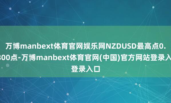 万博manbext体育官网娱乐网NZDUSD最高点0.5800点-万博manbext体育官网(中国)官方网站登录入口