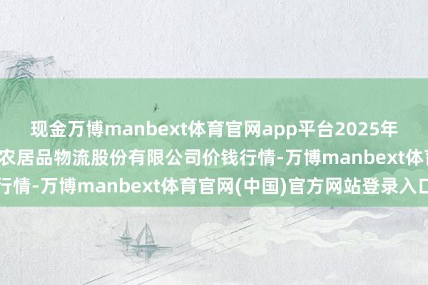 现金万博manbext体育官网app平台2025年11月14日河南万邦国外农居品物流股份有限公司价钱