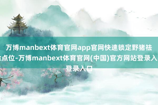 万博manbext体育官网app官网快速锁定野猪祛除点位-万博manbext体育官网(中国)官方网站