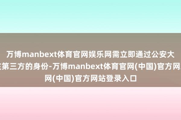 万博manbext体育官网娱乐网需立即通过公安大数据核查该第三方的身份-万博manbext体育官网(