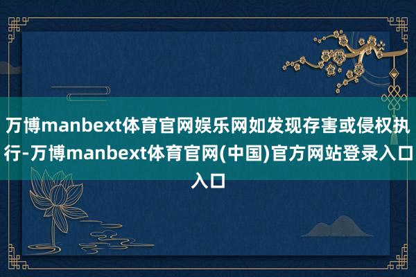 万博manbext体育官网娱乐网如发现存害或侵权执行-万博manbext体育官网(中国)官方网站登录入口