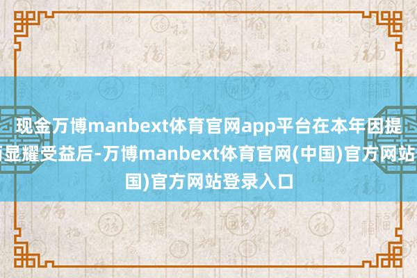 现金万博manbext体育官网app平台在本年因提前发货而显耀受益后-万博manbext体育官网(中