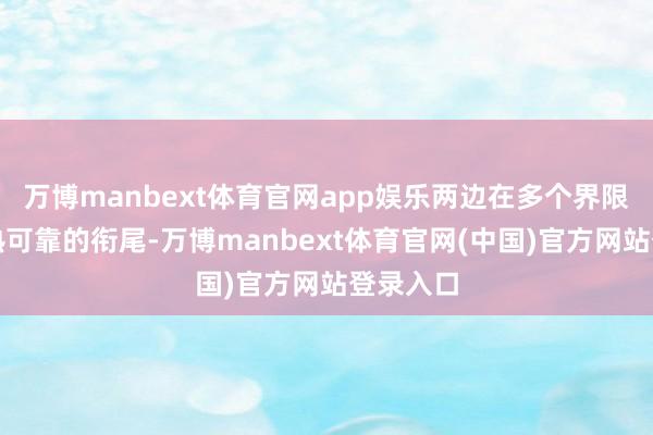 万博manbext体育官网app娱乐两边在多个界限开展精熟可靠的衔尾-万博manbext体育官网(中