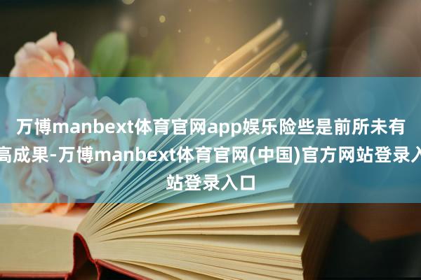万博manbext体育官网app娱乐险些是前所未有的高成果-万博manbext体育官网(中国)官方网