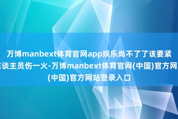 万博manbext体育官网app娱乐尚不了了该要紧是否形成东谈主员伤一火-万博manbext体育官网