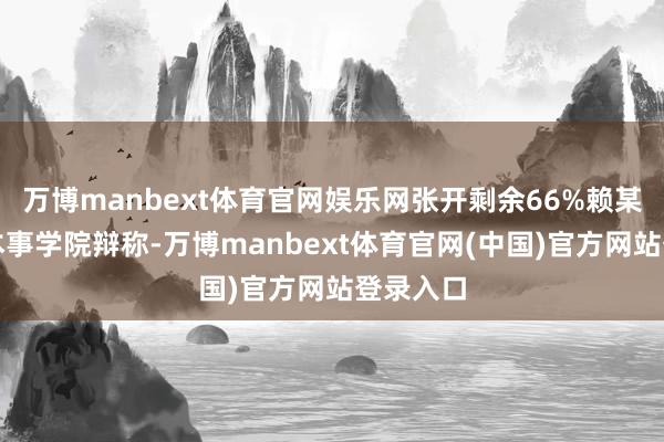 万博manbext体育官网娱乐网张开剩余66%赖某场地的本事学院辩称-万博manbext体育官网(中