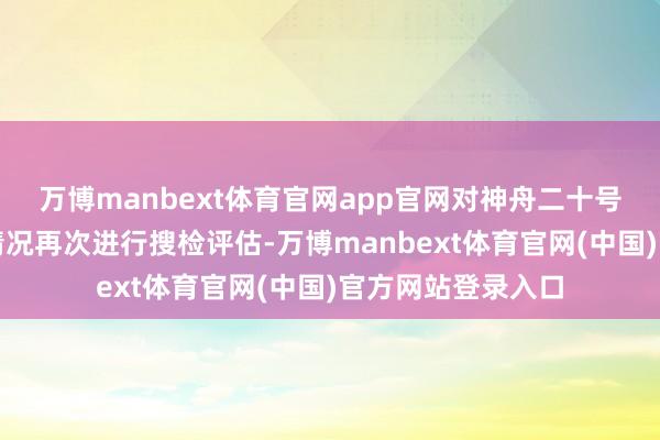 万博manbext体育官网app官网对神舟二十号飞船前窗受损的情况再次进行搜检评估-万博manbex