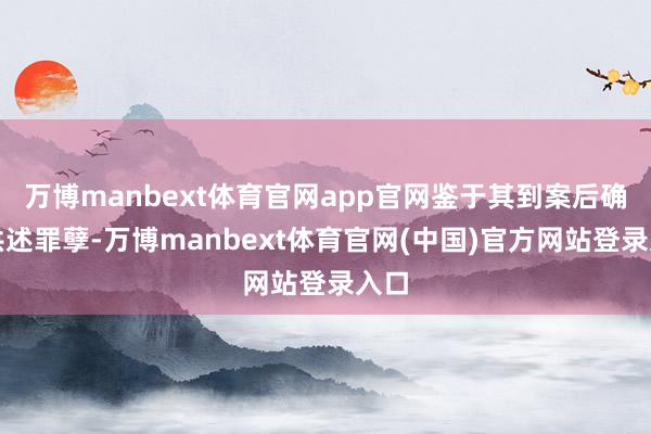 万博manbext体育官网app官网鉴于其到案后确乎供述罪孽-万博manbext体育官网(中国)官方