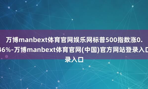 万博manbext体育官网娱乐网标普500指数涨0.46%-万博manbext体育官网(中国)官方网