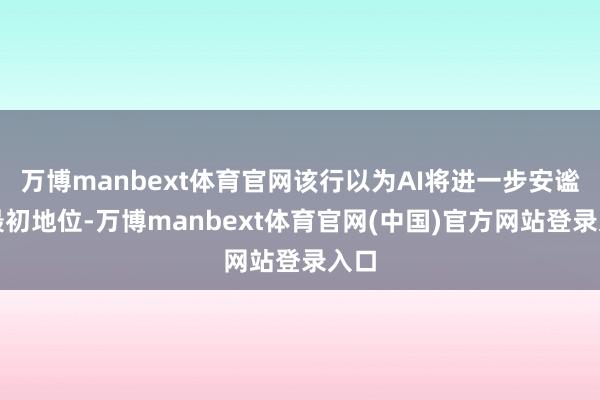 万博manbext体育官网该行以为AI将进一步安谧其最初地位-万博manbext体育官网(中国)官方