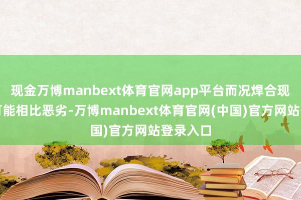 现金万博manbext体育官网app平台而况焊合现场环境可能相比恶劣-万博manbext体育官网(中