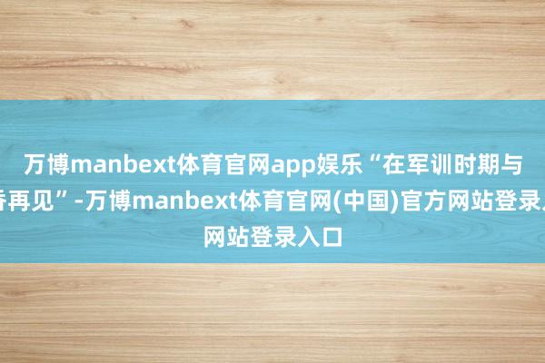 万博manbext体育官网app娱乐“在军训时期与书香再见”-万博manbext体育官网(中国)官方