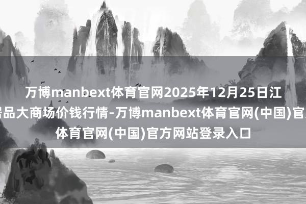 万博manbext体育官网2025年12月25日江苏无锡向阳农居品大商场价钱行情-万博manbext