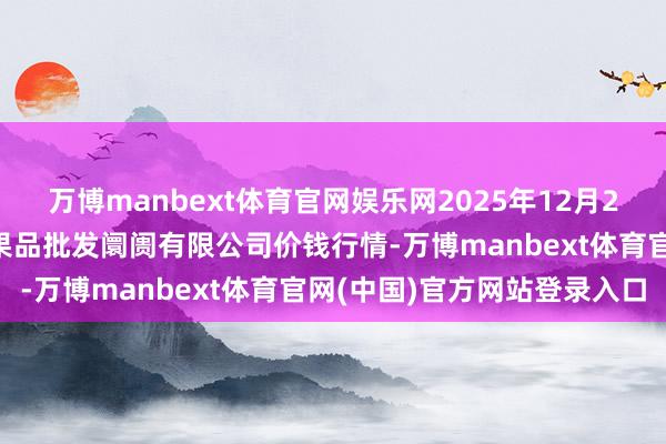 万博manbext体育官网娱乐网2025年12月25日江苏宜兴市瑞德蔬菜果品批发阛阓有限公司价钱行情