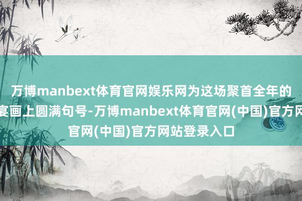 万博manbext体育官网娱乐网为这场聚首全年的非遗文化盛宴画上圆满句号-万博manbext体育官网(中国)官方网站登录入口