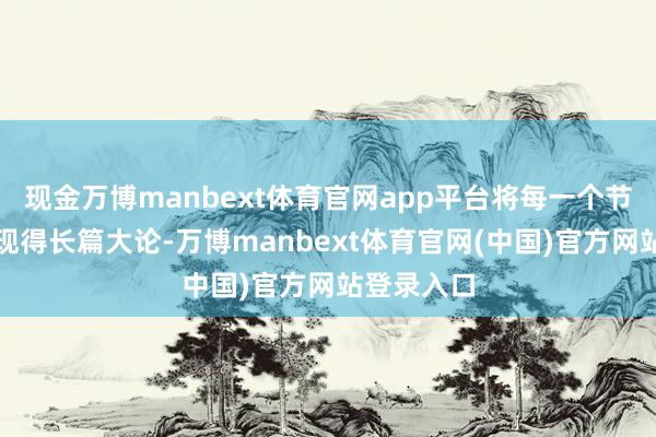 现金万博manbext体育官网app平台将每一个节目王人呈现得长篇大论-万博manbext体育官网(