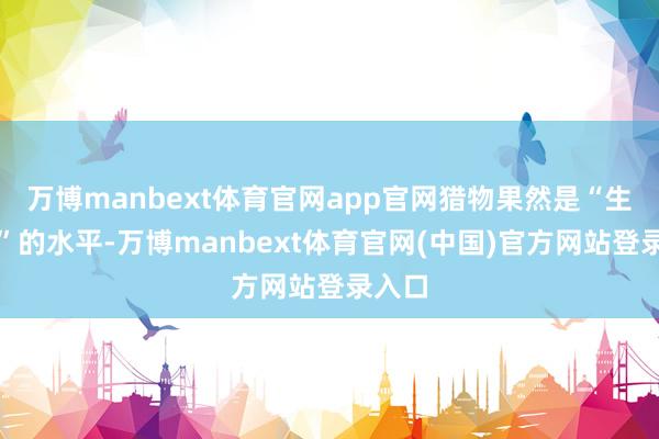 万博manbext体育官网app官网猎物果然是“生人村”的水平-万博manbext体育官网(中国)官